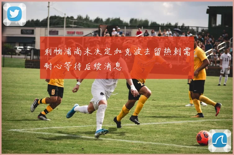 利物浦尚未决定加克波去留热刺需耐心等待后续消息