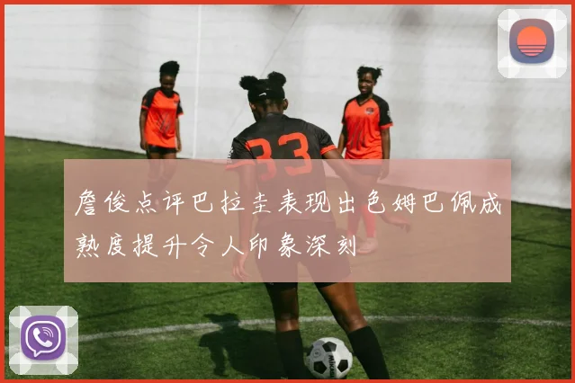 詹俊点评巴拉圭表现出色姆巴佩成熟度提升令人印象深刻