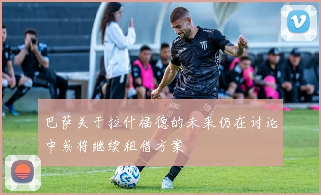 巴萨关于拉什福德的未来仍在讨论中或将继续租借方案