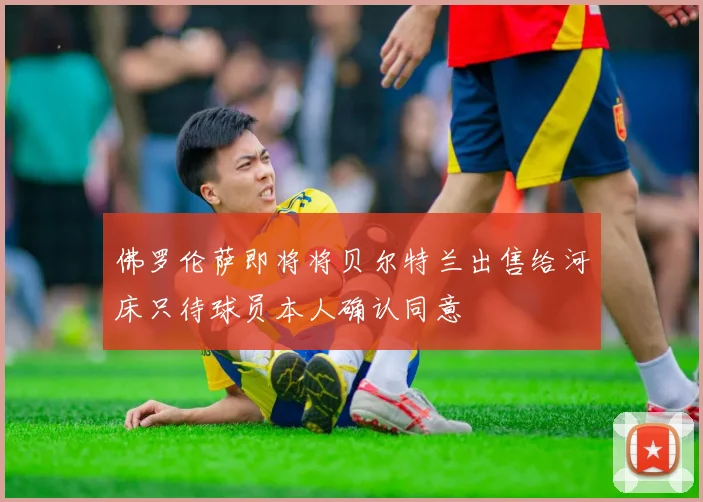 佛罗伦萨即将将贝尔特兰出售给河床只待球员本人确认同意