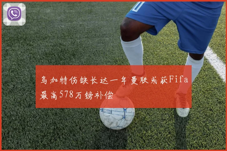 乌加特伤缺长达一年曼联或获Fifa最高578万镑补偿