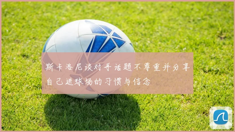 斯卡洛尼谈对手话题不尊重并分享自己进球场的习惯与信念