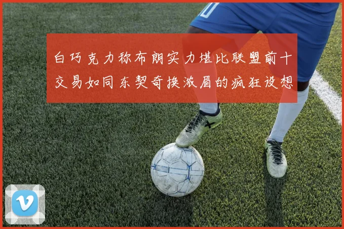白巧克力称布朗实力堪比联盟前十交易如同东契奇换浓眉的疯狂设想